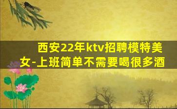 西安22年ktv招聘模特美女-上班简单不需要喝很多酒